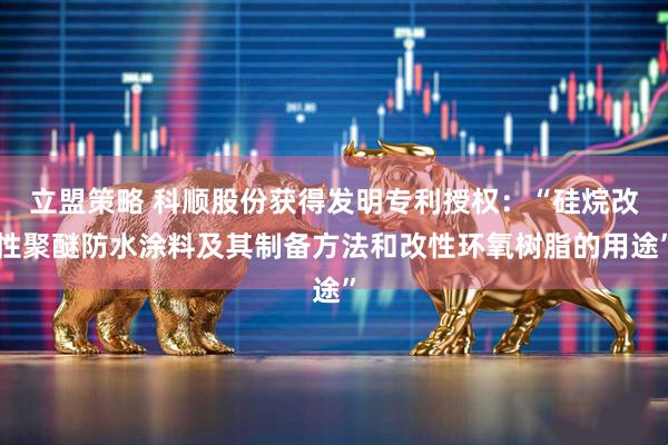立盟策略 科顺股份获得发明专利授权：“硅烷改性聚醚防水涂料及其制备方法和改性环氧树脂的用途”