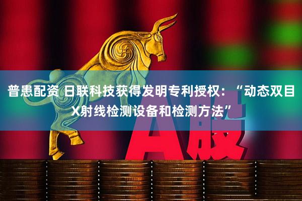 普患配资 日联科技获得发明专利授权：“动态双目X射线检测设备和检测方法”