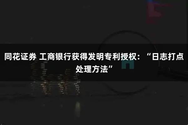同花证券 工商银行获得发明专利授权：“日志打点处理方法”