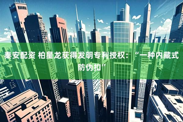 秦安配资 柏星龙获得发明专利授权：“一种内藏式防伪扣”