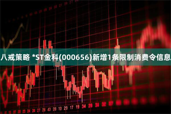 八戒策略 *ST金科(000656)新增1条限制消费令信息