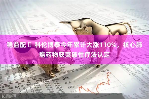 稳益配 ​科伦博泰今年累计大涨110%，核心肺癌药物获突破性疗法认定