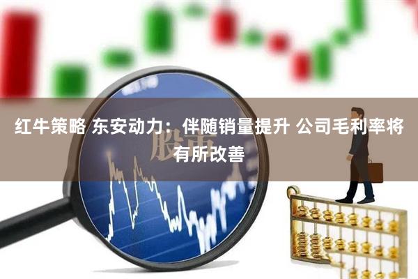 红牛策略 东安动力：伴随销量提升 公司毛利率将有所改善