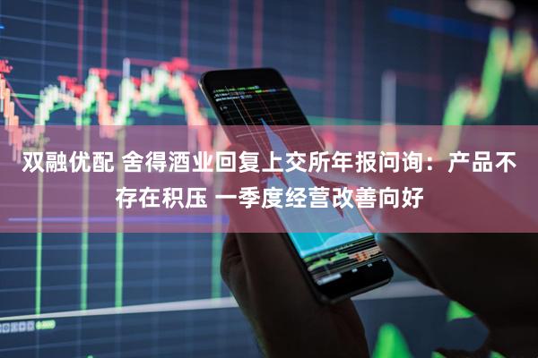 双融优配 舍得酒业回复上交所年报问询：产品不存在积压 一季度经营改善向好