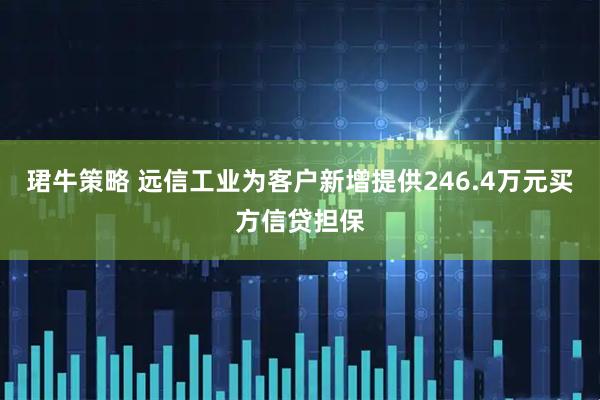 珺牛策略 远信工业为客户新增提供246.4万元买方信贷担保