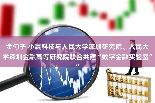 金勺子 小赢科技与人民大学深圳研究院、人民大学深圳金融高等研究院联合共建“数字金融实验室”