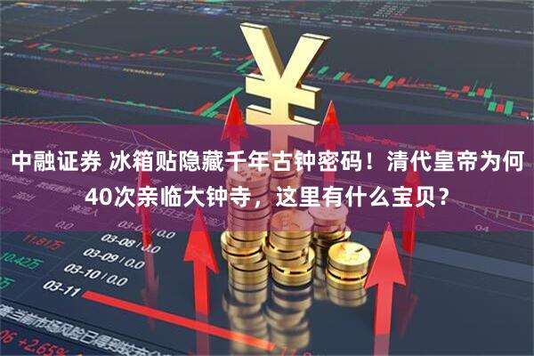 中融证券 冰箱贴隐藏千年古钟密码！清代皇帝为何40次亲临大钟寺，这里有什么宝贝？