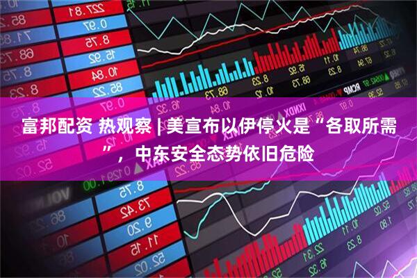 富邦配资 热观察 | 美宣布以伊停火是“各取所需”，中东安全态势依旧危险