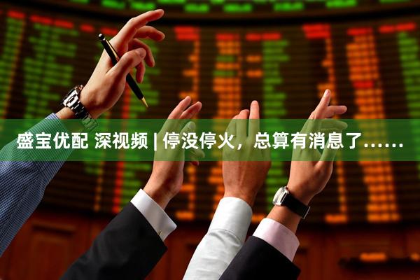 盛宝优配 深视频 | 停没停火，总算有消息了……