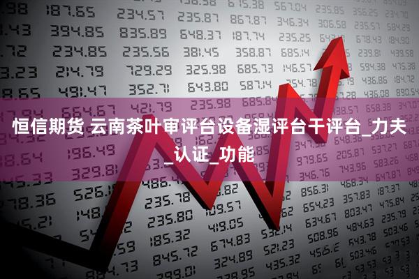 恒信期货 云南茶叶审评台设备湿评台干评台_力夫_认证_功能