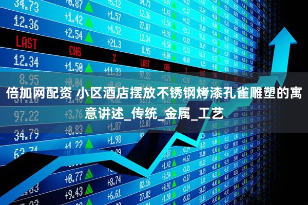 倍加网配资 小区酒店摆放不锈钢烤漆孔雀雕塑的寓意讲述_传统_金属_工艺