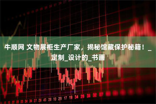牛顺网 文物展柜生产厂家，揭秘馆藏保护秘籍！_定制_设计的_书画