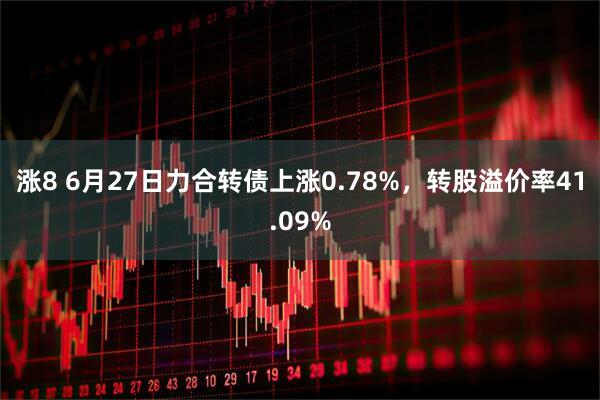 涨8 6月27日力合转债上涨0.78%，转股溢价率41.09%