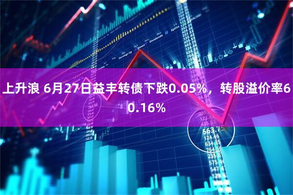 上升浪 6月27日益丰转债下跌0.05%，转股溢价率60.16%