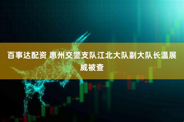 百事达配资 惠州交警支队江北大队副大队长温展威被查