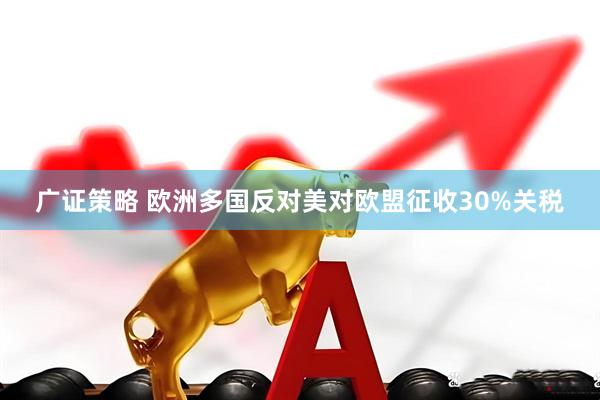 广证策略 欧洲多国反对美对欧盟征收30%关税