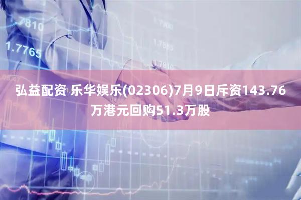 弘益配资 乐华娱乐(02306)7月9日斥资143.76万港元回购51.3万股