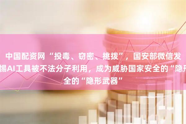 中国配资网 “投毒、窃密、挑拨”，国安部微信发文：警惕AI工具被不法分子利用，成为威胁国家安全的“隐形武器”