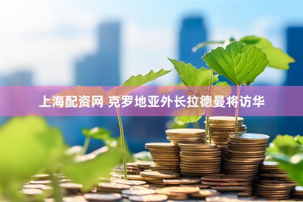 上海配资网 克罗地亚外长拉德曼将访华