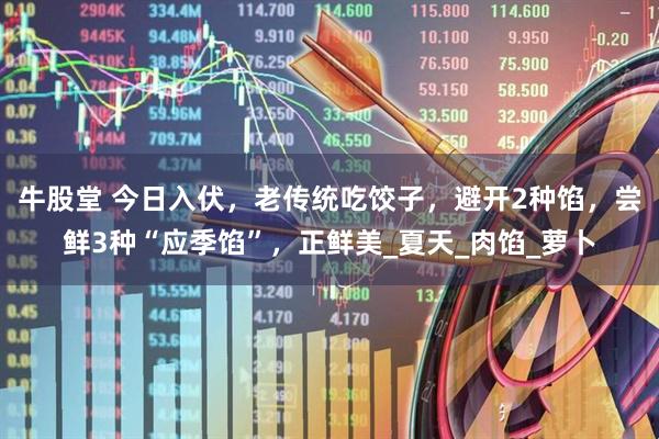 牛股堂 今日入伏，老传统吃饺子，避开2种馅，尝鲜3种“应季馅”，正鲜美_夏天_肉馅_萝卜
