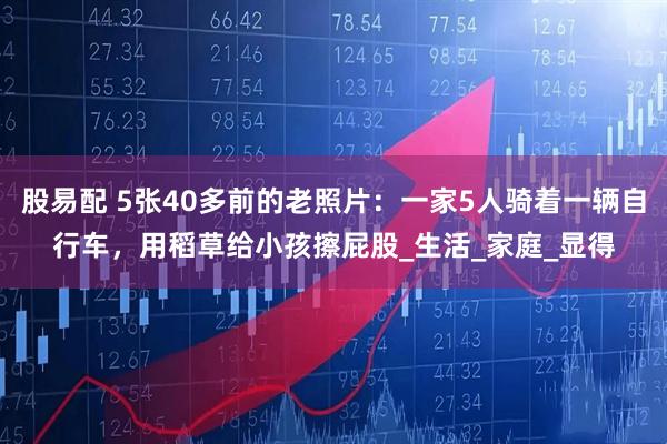 股易配 5张40多前的老照片：一家5人骑着一辆自行车，用稻草给小孩擦屁股_生活_家庭_显得